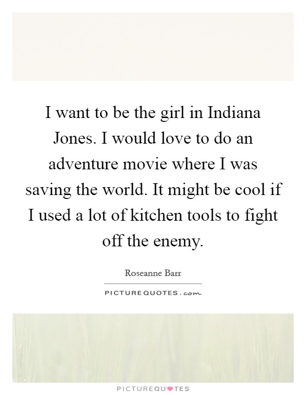 I want to be the girl in Indiana Jones. I would love to do an adventure movie where I was saving the world. It might be cool if I used a lot of kitchen tools to fight off the enemy Picture Quote #1