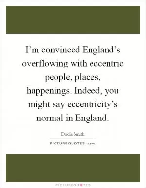 I’m convinced England’s overflowing with eccentric people, places, happenings. Indeed, you might say eccentricity’s normal in England Picture Quote #1