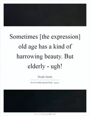 Sometimes [the expression] old age has a kind of harrowing beauty. But elderly - ugh! Picture Quote #1