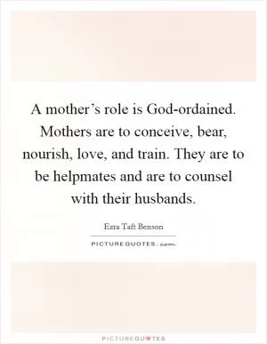 A mother’s role is God-ordained. Mothers are to conceive, bear, nourish, love, and train. They are to be helpmates and are to counsel with their husbands Picture Quote #1