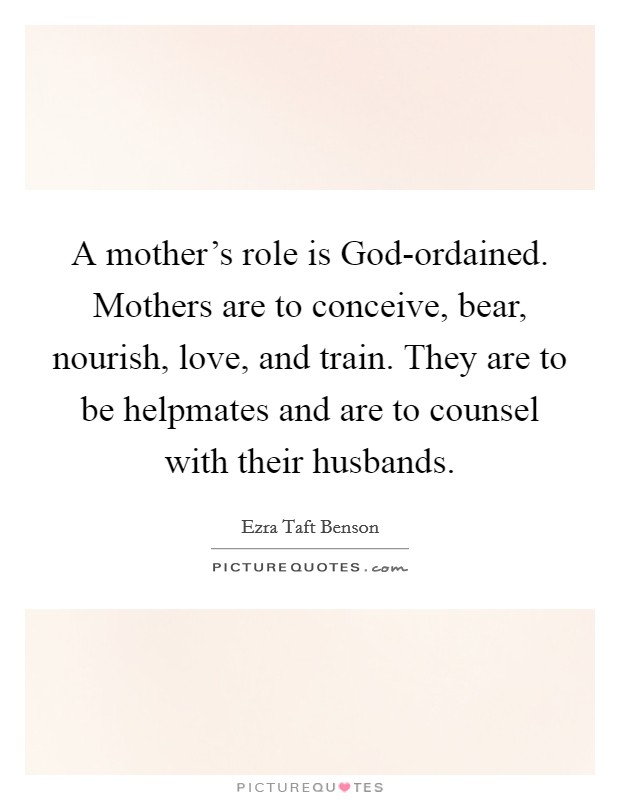 A mother's role is God-ordained. Mothers are to conceive, bear, nourish, love, and train. They are to be helpmates and are to counsel with their husbands Picture Quote #1