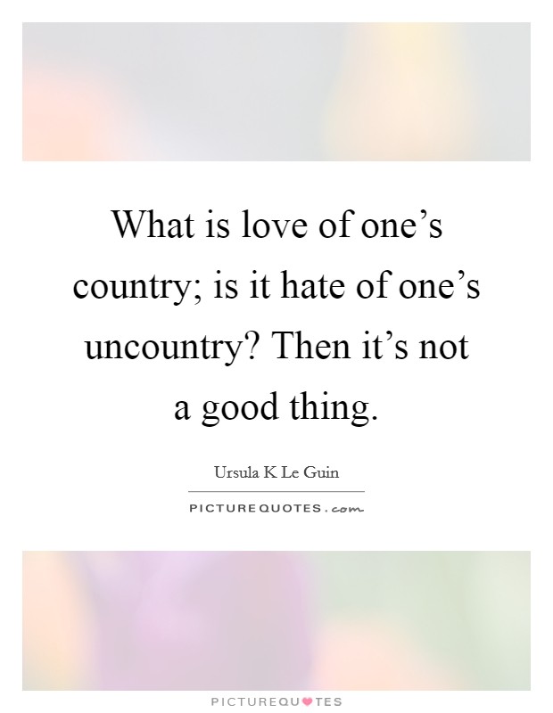 What is love of one's country; is it hate of one's uncountry? Then it's not a good thing Picture Quote #1