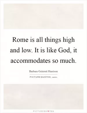 Rome is all things high and low. It is like God, it accommodates so much Picture Quote #1