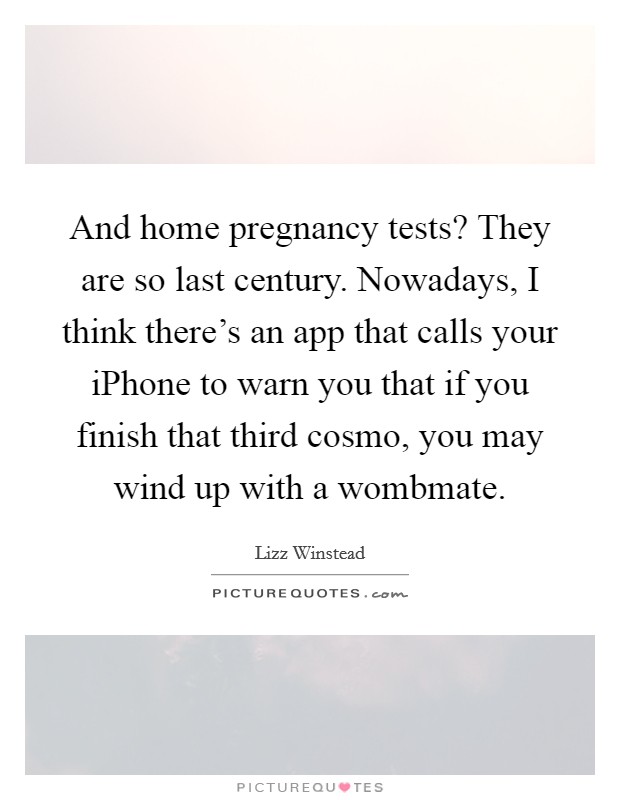 And home pregnancy tests? They are so last century. Nowadays, I think there's an app that calls your iPhone to warn you that if you finish that third cosmo, you may wind up with a wombmate Picture Quote #1