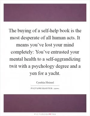 The buying of a self-help book is the most desperate of all human acts. It means you’ve lost your mind completely: You’ve entrusted your mental health to a self-aggrandizing twit with a psychology degree and a yen for a yacht Picture Quote #1