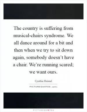 The country is suffering from musical-chairs syndrome. We all dance around for a bit and then when we try to sit down again, somebody doesn’t have a chair. We’re running scared; we want ours Picture Quote #1