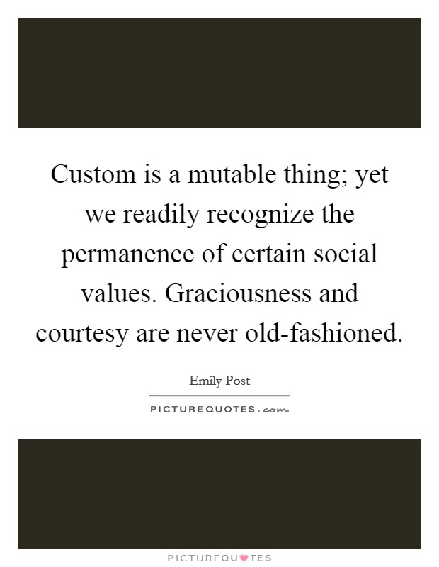 Custom is a mutable thing; yet we readily recognize the permanence of certain social values. Graciousness and courtesy are never old-fashioned Picture Quote #1