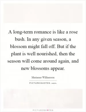 A long-term romance is like a rose bush. In any given season, a blossom might fall off. But if the plant is well nourished, then the season will come around again, and new blossoms appear Picture Quote #1