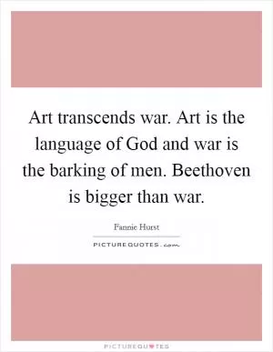 Art transcends war. Art is the language of God and war is the barking of men. Beethoven is bigger than war Picture Quote #1