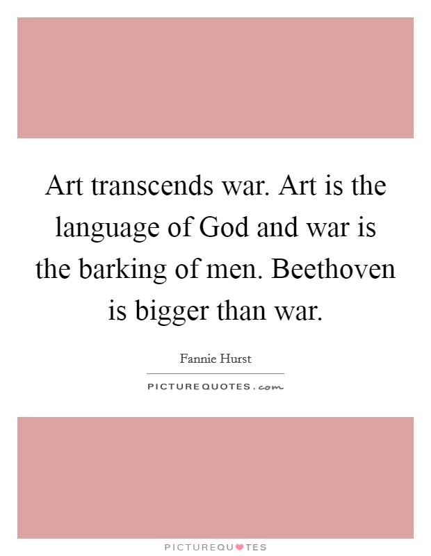 Art transcends war. Art is the language of God and war is the barking of men. Beethoven is bigger than war Picture Quote #1