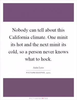 Nobody can tell about this California climate. One minit its hot and the next minit its cold, so a person never knows what to hock Picture Quote #1