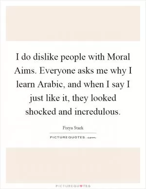 I do dislike people with Moral Aims. Everyone asks me why I learn Arabic, and when I say I just like it, they looked shocked and incredulous Picture Quote #1
