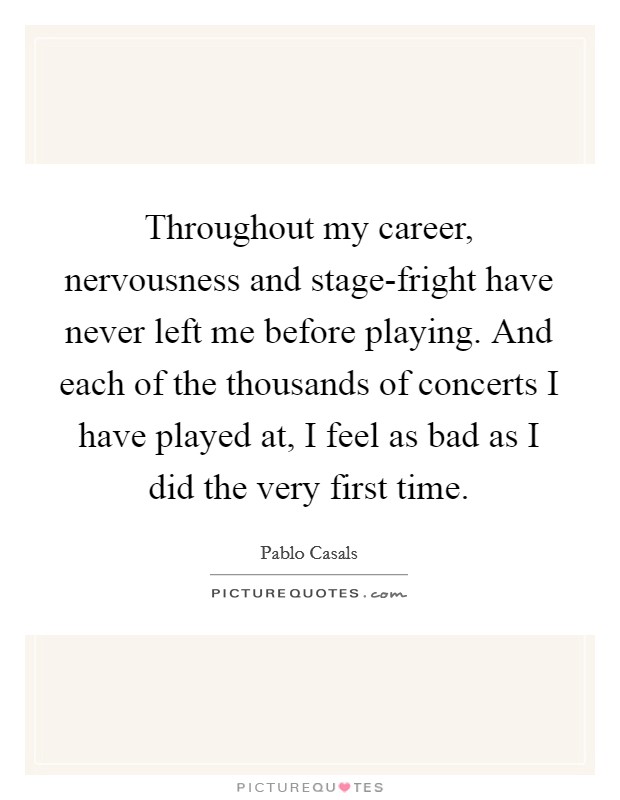 Throughout my career, nervousness and stage-fright have never left me before playing. And each of the thousands of concerts I have played at, I feel as bad as I did the very first time Picture Quote #1