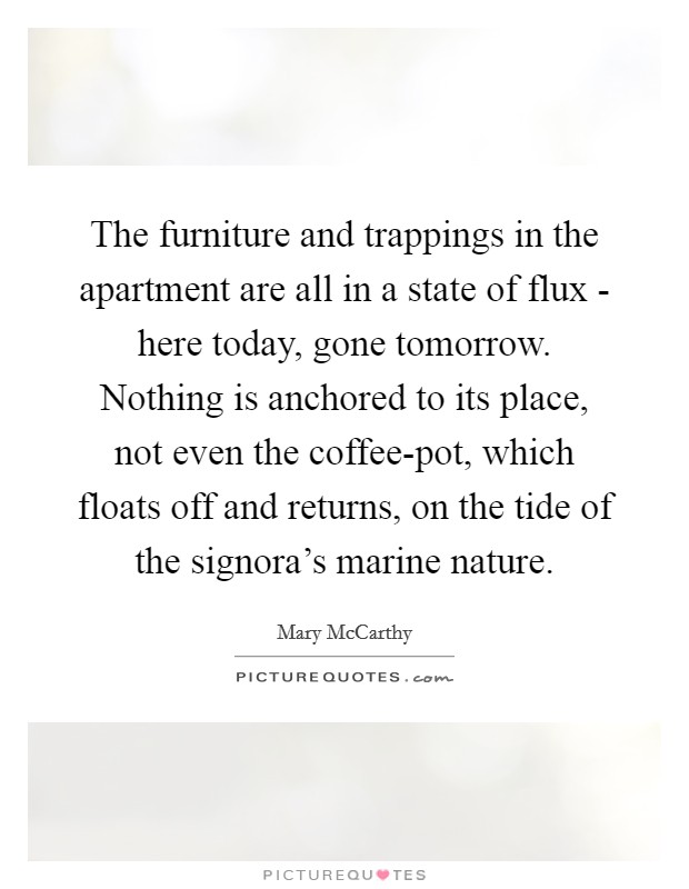 The furniture and trappings in the apartment are all in a state of flux - here today, gone tomorrow. Nothing is anchored to its place, not even the coffee-pot, which floats off and returns, on the tide of the signora's marine nature Picture Quote #1