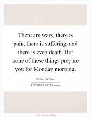 There are wars, there is pain, there is suffering, and there is even death. But none of these things prepare you for Monday morning Picture Quote #1