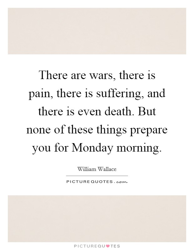 There are wars, there is pain, there is suffering, and there is even death. But none of these things prepare you for Monday morning Picture Quote #1