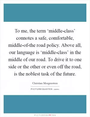 To me, the term ‘middle-class’ connotes a safe, comfortable, middle-of-the road policy. Above all, our language is ‘middle-class’ in the middle of our road. To drive it to one side or the other or even off the road, is the noblest task of the future Picture Quote #1