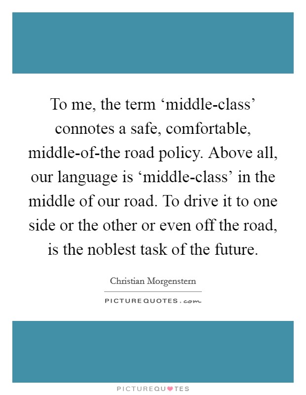 To me, the term ‘middle-class' connotes a safe, comfortable, middle-of-the road policy. Above all, our language is ‘middle-class' in the middle of our road. To drive it to one side or the other or even off the road, is the noblest task of the future Picture Quote #1