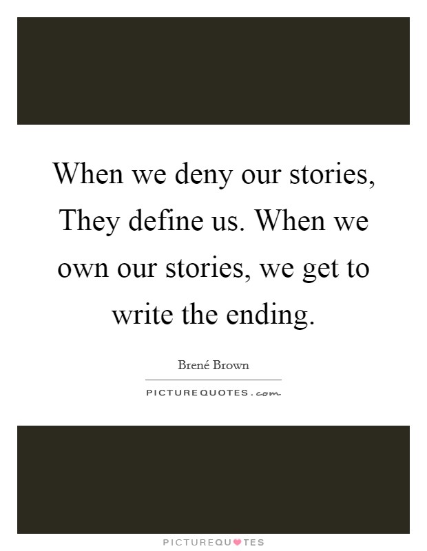 When we deny our stories, They define us. When we own our stories, we get to write the ending Picture Quote #1