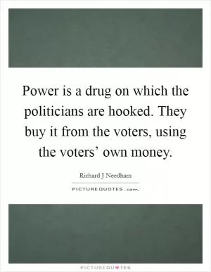 Power is a drug on which the politicians are hooked. They buy it from the voters, using the voters’ own money Picture Quote #1