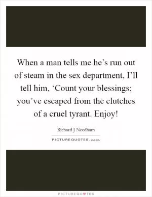 When a man tells me he’s run out of steam in the sex department, I’ll tell him, ‘Count your blessings; you’ve escaped from the clutches of a cruel tyrant. Enjoy! Picture Quote #1