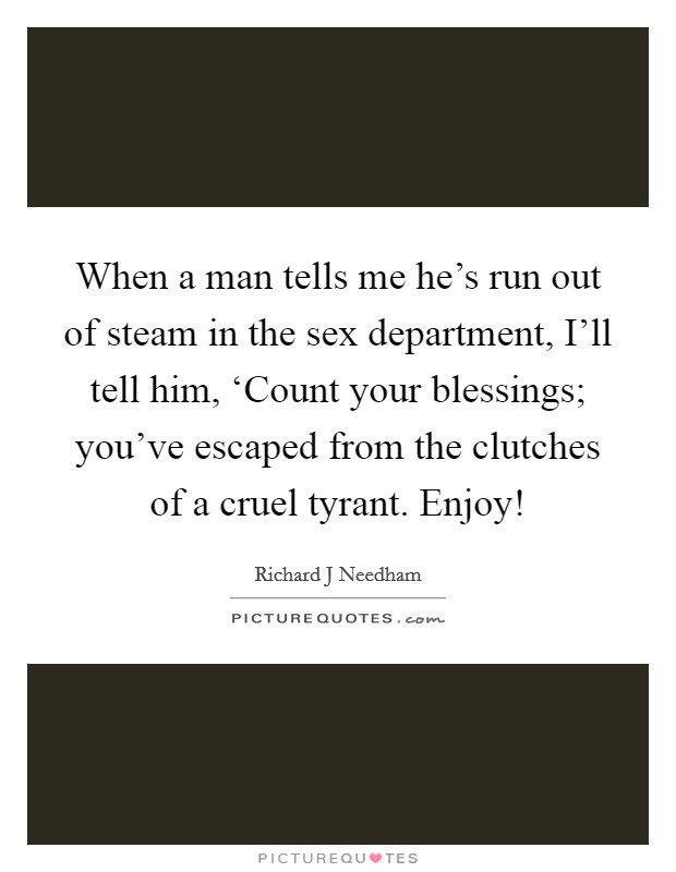 When a man tells me he's run out of steam in the sex department, I'll tell him, ‘Count your blessings; you've escaped from the clutches of a cruel tyrant. Enjoy! Picture Quote #1