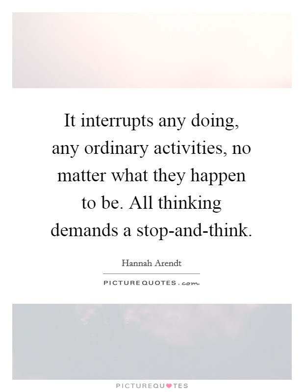 It interrupts any doing, any ordinary activities, no matter what they happen to be. All thinking demands a stop-and-think Picture Quote #1