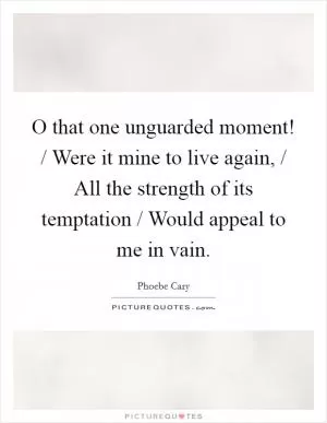 O that one unguarded moment! / Were it mine to live again, / All the strength of its temptation / Would appeal to me in vain Picture Quote #1