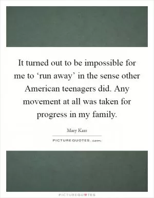 It turned out to be impossible for me to ‘run away’ in the sense other American teenagers did. Any movement at all was taken for progress in my family Picture Quote #1