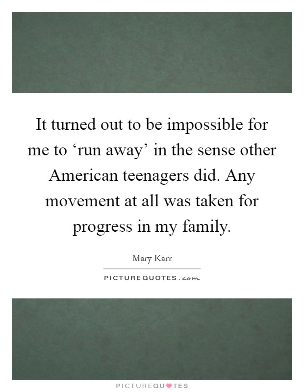 It turned out to be impossible for me to ‘run away' in the sense other American teenagers did. Any movement at all was taken for progress in my family Picture Quote #1