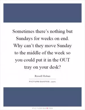 Sometimes there’s nothing but Sundays for weeks on end. Why can’t they move Sunday to the middle of the week so you could put it in the OUT tray on your desk? Picture Quote #1