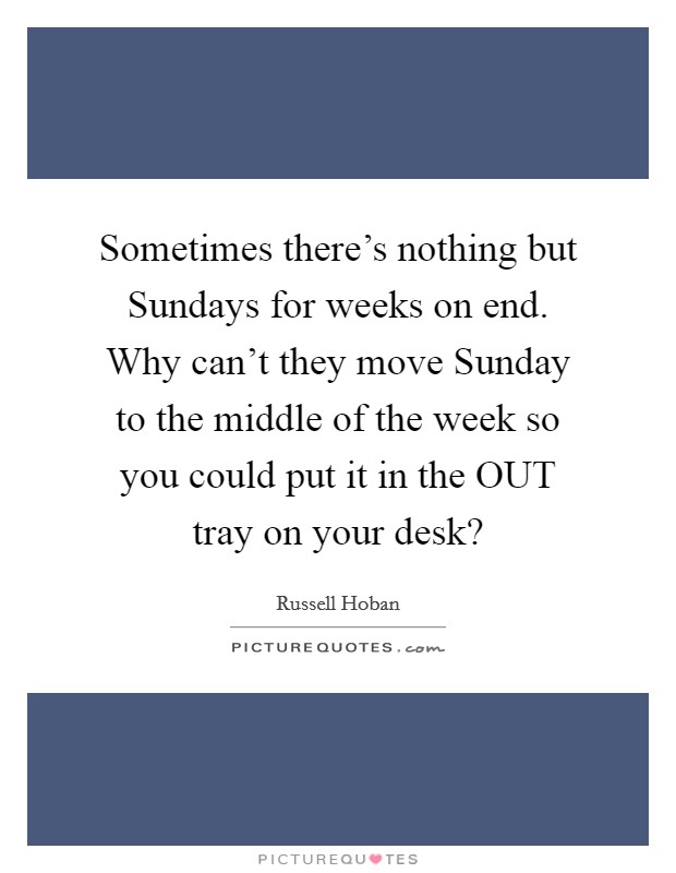 Sometimes there's nothing but Sundays for weeks on end. Why can't they move Sunday to the middle of the week so you could put it in the OUT tray on your desk? Picture Quote #1