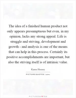 The idea of a finished human product not only appears presumptuous but even, in my opinion, lacks any strong appeal. Life is struggle and striving, development and growth - and analysis is one of the means that can help in this process. Certainly its positive accomplishments are important, but also the striving itself is of intrinsic value Picture Quote #1