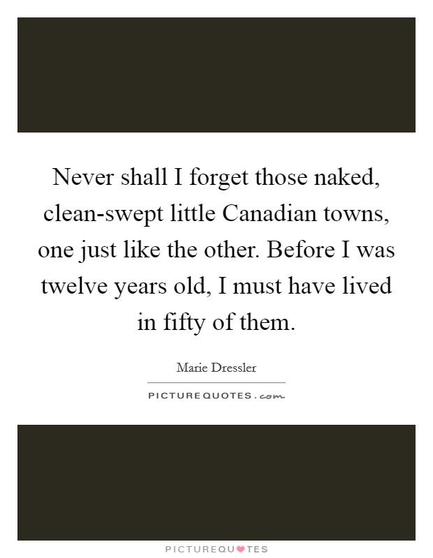 Never shall I forget those naked, clean-swept little Canadian towns, one just like the other. Before I was twelve years old, I must have lived in fifty of them Picture Quote #1