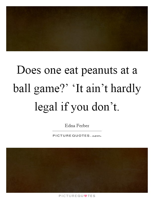 Does one eat peanuts at a ball game?' ‘It ain't hardly legal if you don't Picture Quote #1