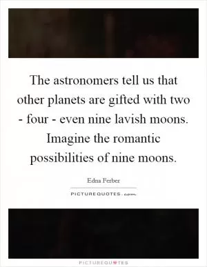 The astronomers tell us that other planets are gifted with two - four - even nine lavish moons. Imagine the romantic possibilities of nine moons Picture Quote #1