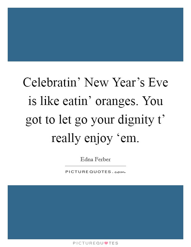 Celebratin' New Year's Eve is like eatin' oranges. You got to let go your dignity t' really enjoy ‘em Picture Quote #1
