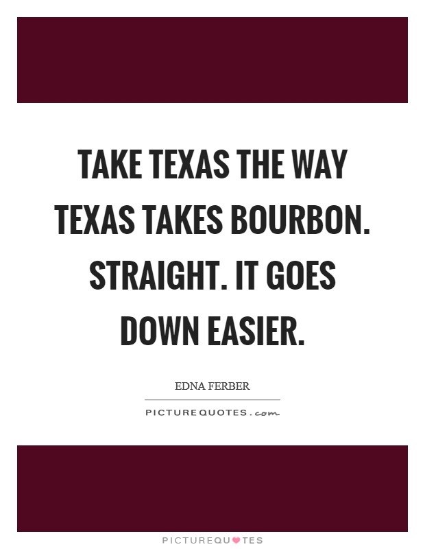 Take Texas the way Texas takes bourbon. Straight. It goes down easier Picture Quote #1