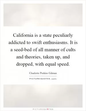 California is a state peculiarly addicted to swift enthusiasms. It is a seed-bed of all manner of cults and theories, taken up, and dropped, with equal speed Picture Quote #1