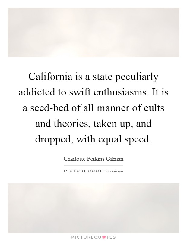 California is a state peculiarly addicted to swift enthusiasms. It is a seed-bed of all manner of cults and theories, taken up, and dropped, with equal speed Picture Quote #1