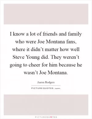 I know a lot of friends and family who were Joe Montana fans, where it didn’t matter how well Steve Young did. They weren’t going to cheer for him because he wasn’t Joe Montana Picture Quote #1