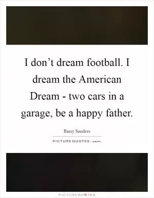 I don’t dream football. I dream the American Dream - two cars in a garage, be a happy father Picture Quote #1