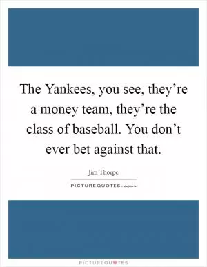 The Yankees, you see, they’re a money team, they’re the class of baseball. You don’t ever bet against that Picture Quote #1