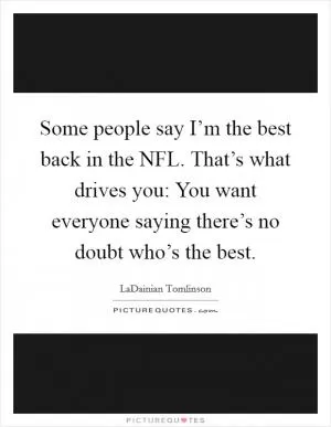 Some people say I’m the best back in the NFL. That’s what drives you: You want everyone saying there’s no doubt who’s the best Picture Quote #1