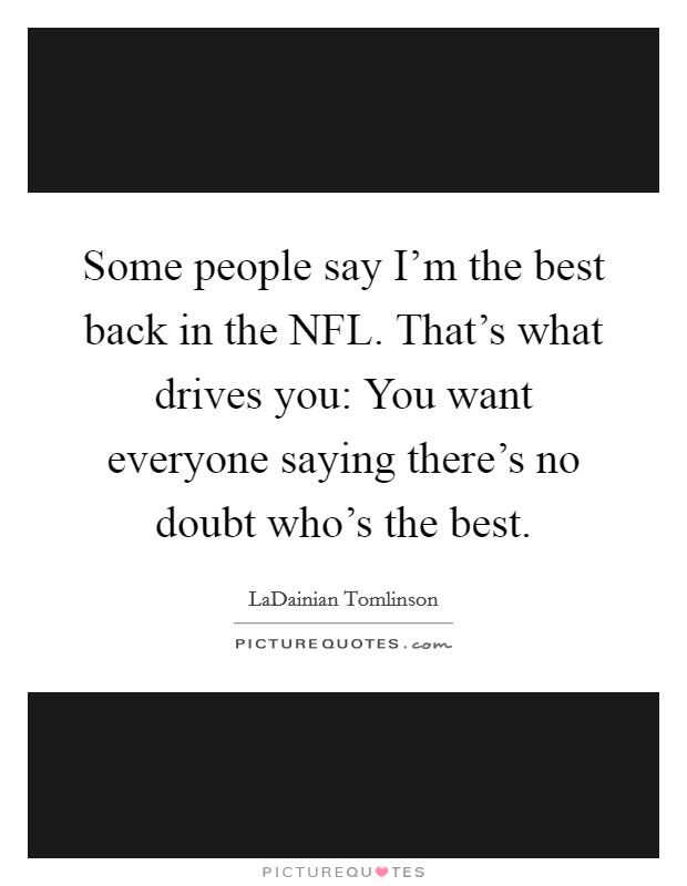 Some people say I'm the best back in the NFL. That's what drives you: You want everyone saying there's no doubt who's the best Picture Quote #1