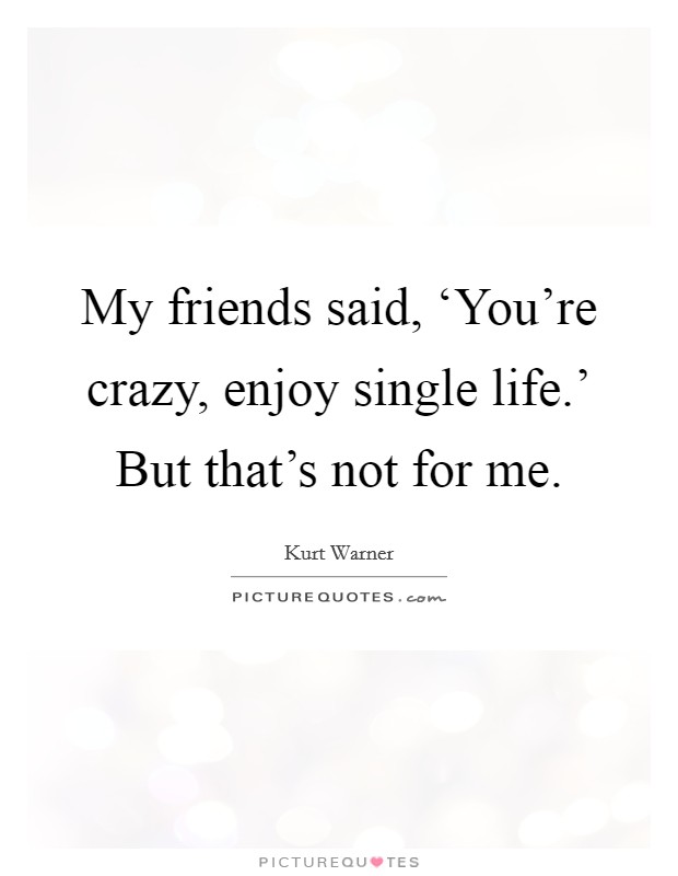 My friends said, ‘You're crazy, enjoy single life.' But that's not for me Picture Quote #1