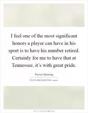 I feel one of the most significant honors a player can have in his sport is to have his number retired. Certainly for me to have that at Tennessee, it’s with great pride Picture Quote #1
