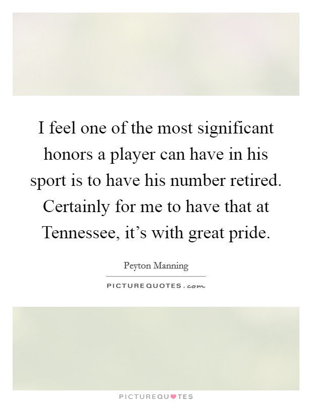 I feel one of the most significant honors a player can have in his sport is to have his number retired. Certainly for me to have that at Tennessee, it's with great pride Picture Quote #1