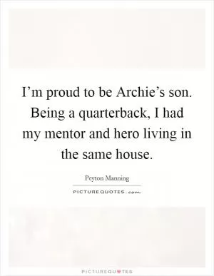 I’m proud to be Archie’s son. Being a quarterback, I had my mentor and hero living in the same house Picture Quote #1