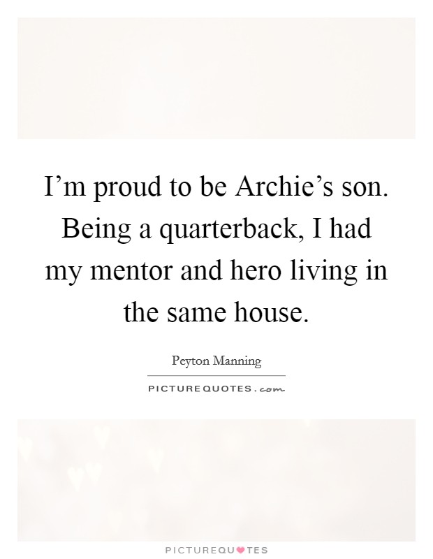 I'm proud to be Archie's son. Being a quarterback, I had my mentor and hero living in the same house Picture Quote #1